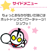 サイドメニュー:ちょっとおなかが空いた時にはホットドックでパワーチャージ!ジュワッ!