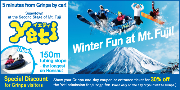 5 minutes from Grinpa by car! Snowtown at the Second Stage of Mt. Fuji 150m tubing slope- the longest on Honshu! Special Discount for Grinpa visitors Show your Grinpa one-day coupon or entrance ticket for 30% off the Yeti admission fee/usage fee. (Valid only on the day of your visit to Grinpa.)