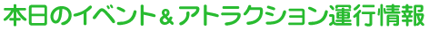 本日のイベント＆アトラクション運行情報