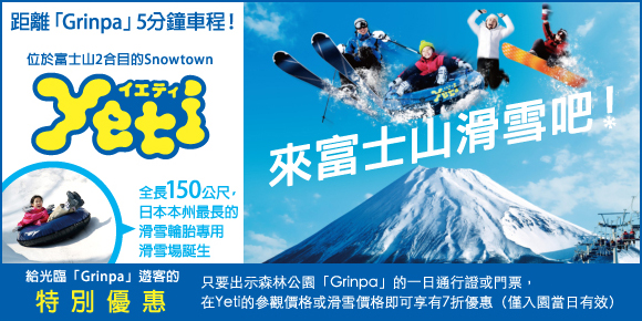 距離「Grinpa」5分鐘車程！位於富士山2合目的Snowtown全長150公尺，日本本州最長的滑雪輪胎專用滑雪場誕生全長150公尺，日本本州最長的滑雪輪胎專用滑雪場誕生 給光臨「Grinpa」遊客的 特別優惠只要出示森林公園「Grinpa」的一日通行證或門票，在Yeti的參觀價格或滑雪價格即可享有7折優惠（僅入園當日有效）
