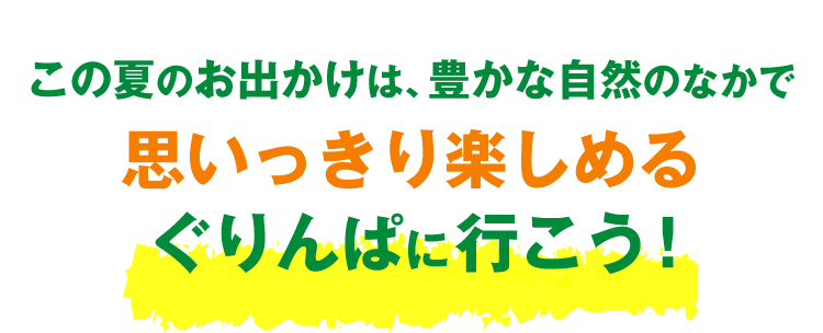 この夏のお出かけは、豊かな自然のなかで思いっきり楽しめる