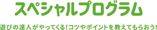スペシャルプログラム 遊びの達人がやってくる！コツやポイントを教えてもらおう！