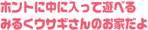 ホントに中に入って遊べるみるくウサギさんのお家だよ