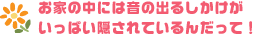 お家の中には音の出るしかけがいっぱい隠されているんだって！