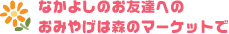 なかよしのお友達へおみやげは森のマーケットで