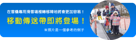 在雪橇專用滑雪場裡轉移陣地將會更加容易！移動傳送帶即將登場！※照片是一個參考的例子